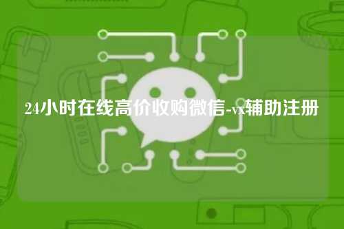 24小时在线高价收购微信-vx辅助注册