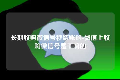 长期收购微信号秒结账的-微信上收购微信号是干嘛的