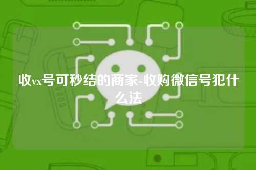 收vx号可秒结的商家-收购微信号犯什么法