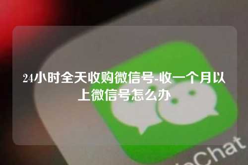 24小时全天收购微信号-收一个月以上微信号怎么办