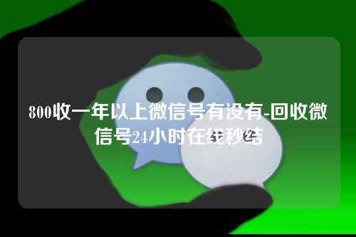 800收一年以上微信号有没有-回收微信号24小时在线秒结