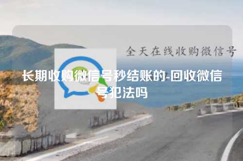 长期收购微信号秒结账的-回收微信号犯法吗