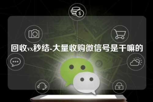 回收vx秒结-大量收购微信号是干嘛的