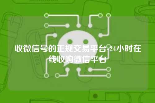 收微信号的正规交易平台-24小时在线收购微信平台