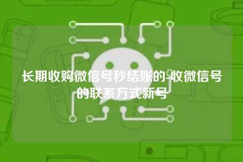 长期收购微信号秒结账的-收微信号的联系方式新号