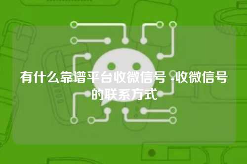 有什么靠谱平台收微信号 -收微信号的联系方式