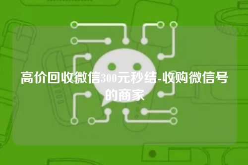 高价回收微信300元秒结-收购微信号的商家