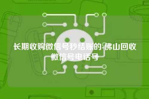 长期收购微信号秒结账的-佛山回收微信号电话号