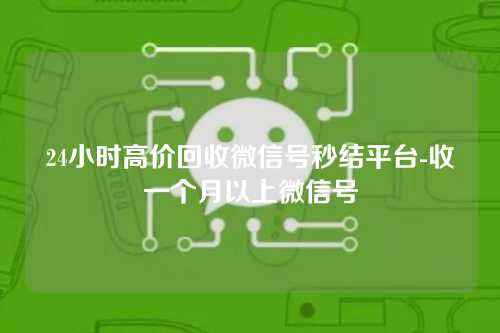 24小时高价回收微信号秒结平台-收一个月以上微信号