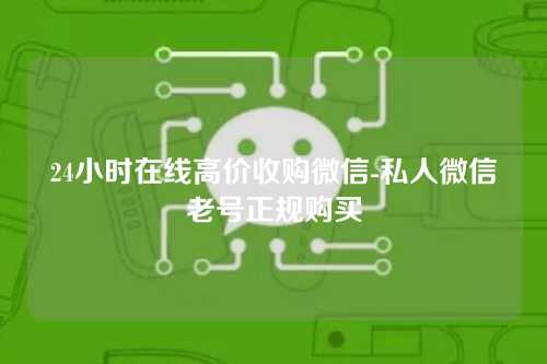 24小时在线高价收购微信-私人微信老号正规购买