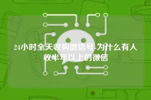 24小时全天收购微信号-为什么有人收半年以上的微信