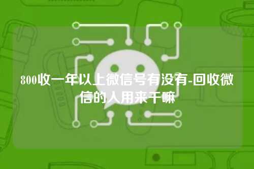 800收一年以上微信号有没有-回收微信的人用来干嘛