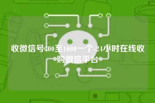 收微信号400至1000一个-24小时在线收购微信平台