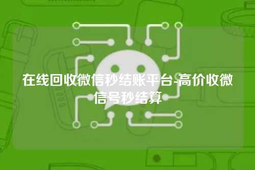 在线回收微信秒结账平台-高价收微信号秒结算