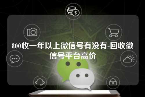 800收一年以上微信号有没有-回收微信号平台高价