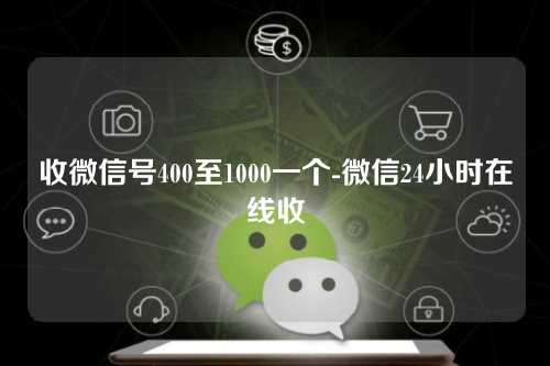 收微信号400至1000一个-微信24小时在线收