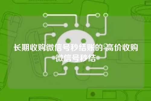 长期收购微信号秒结账的-高价收购微信号秒结