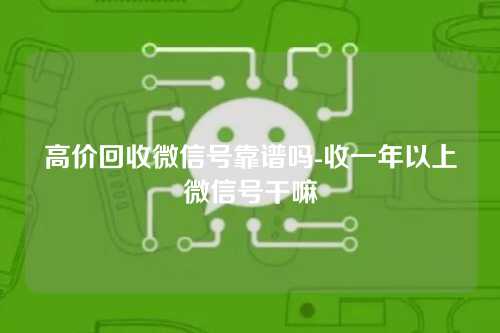 高价回收微信号靠谱吗-收一年以上微信号干嘛