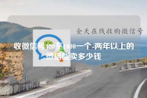 收微信号400至1000一个-两年以上的微信能卖多少钱