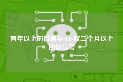 两年以上的微信卖300-收二个月以上的微信号