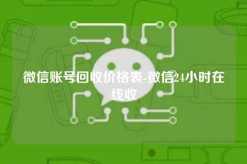 微信账号回收价格表-微信24小时在线收