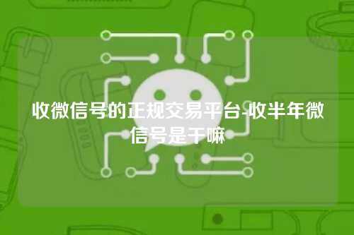 收微信号的正规交易平台-收半年微信号是干嘛