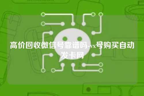 高价回收微信号靠谱吗-vx号购买自动发卡网