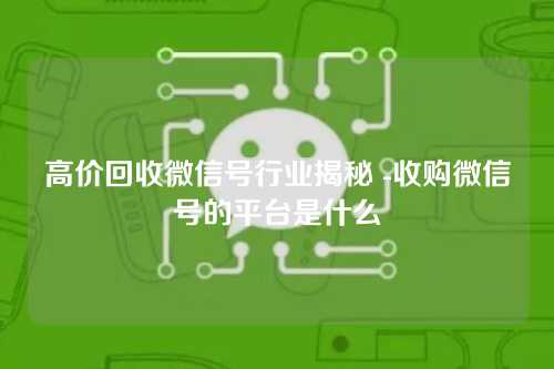 高价回收微信号行业揭秘 -收购微信号的平台是什么