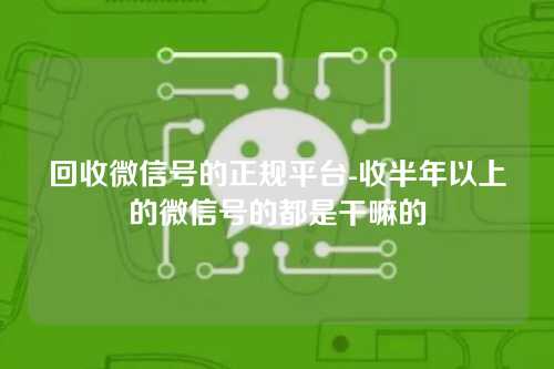 回收微信号的正规平台-收半年以上的微信号的都是干嘛的