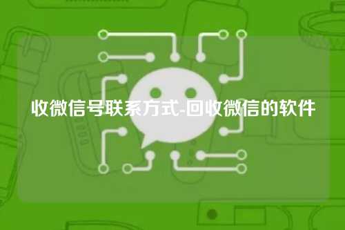 收微信号联系方式-回收微信的软件