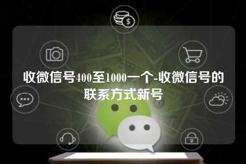 收微信号400至1000一个-收微信号的联系方式新号