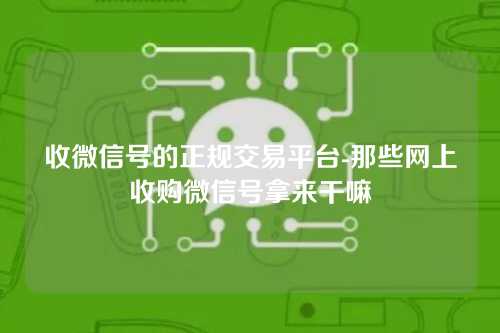 收微信号的正规交易平台-那些网上收购微信号拿来干嘛