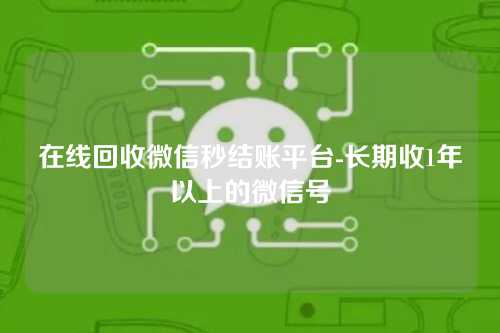 在线回收微信秒结账平台-长期收1年以上的微信号