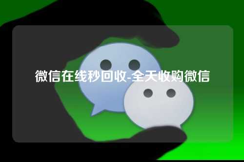 微信在线秒回收-全天收购微信