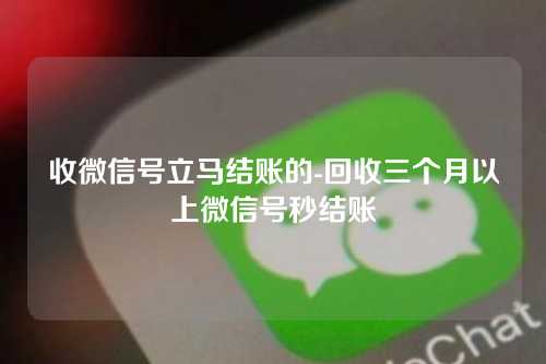 收微信号立马结账的-回收三个月以上微信号秒结账