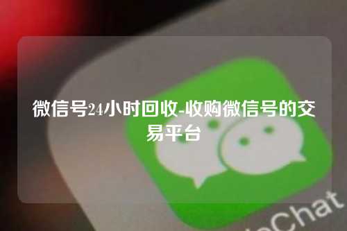 微信号24小时回收-收购微信号的交易平台