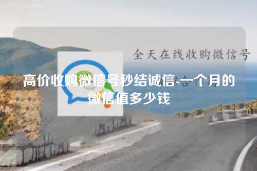 高价收购微信号秒结诚信-一个月的微信值多少钱