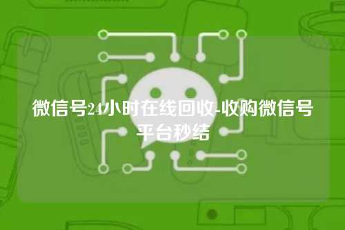 微信号24小时在线回收-收购微信号平台秒结