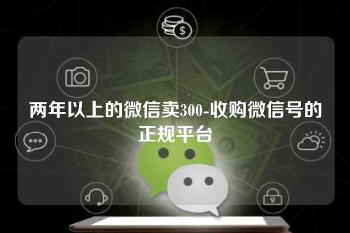 两年以上的微信卖300-收购微信号的正规平台