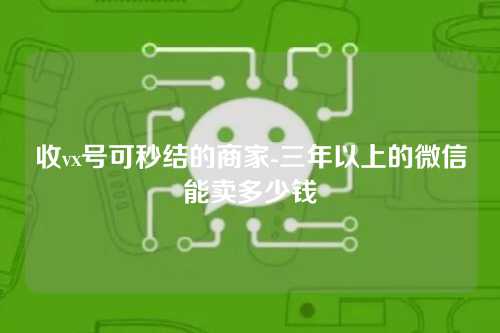 收vx号可秒结的商家-三年以上的微信能卖多少钱