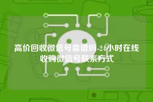 高价回收微信号靠谱吗-24小时在线收购微信号联系方式