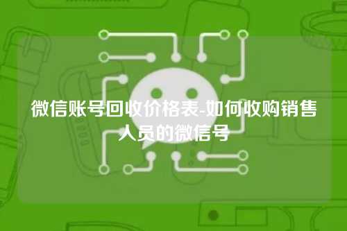 微信账号回收价格表-如何收购销售人员的微信号