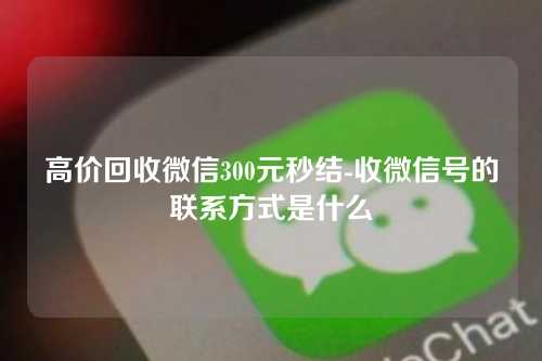 高价回收微信300元秒结-收微信号的联系方式是什么