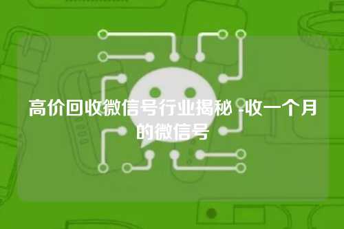 高价回收微信号行业揭秘 -收一个月的微信号