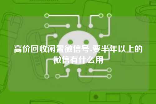 高价回收闲置微信号-要半年以上的微信有什么用