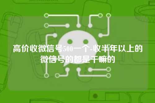 高价收微信号500一个-收半年以上的微信号的都是干嘛的