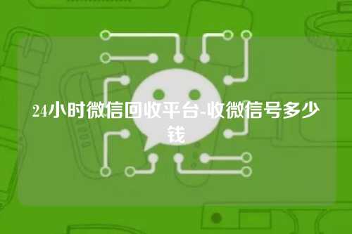 24小时微信回收平台-收微信号多少钱