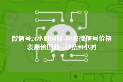 微信号24小时回收-回收微信号价格表高价回收vx秒结24小时