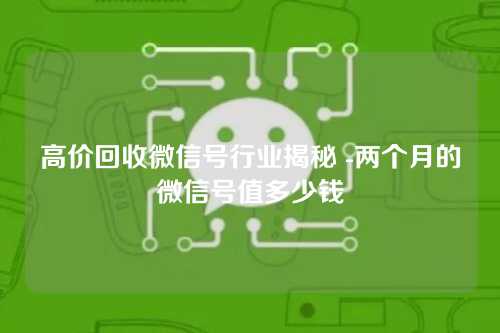 高价回收微信号行业揭秘 -两个月的微信号值多少钱