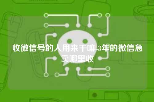 收微信号的人用来干嘛-3年的微信急卖哪里收